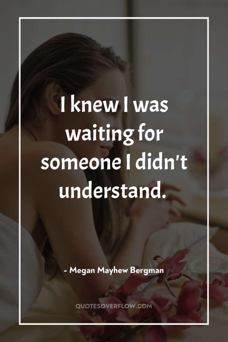 I knew I was waiting for someone I didn't understand. 