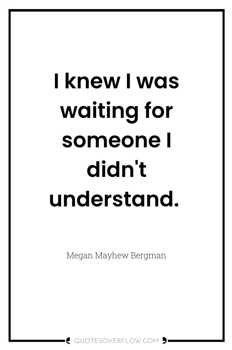 I knew I was waiting for someone I didn't understand. 