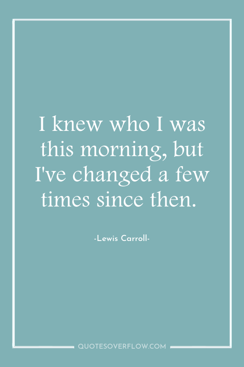 I knew who I was this morning, but I've changed...