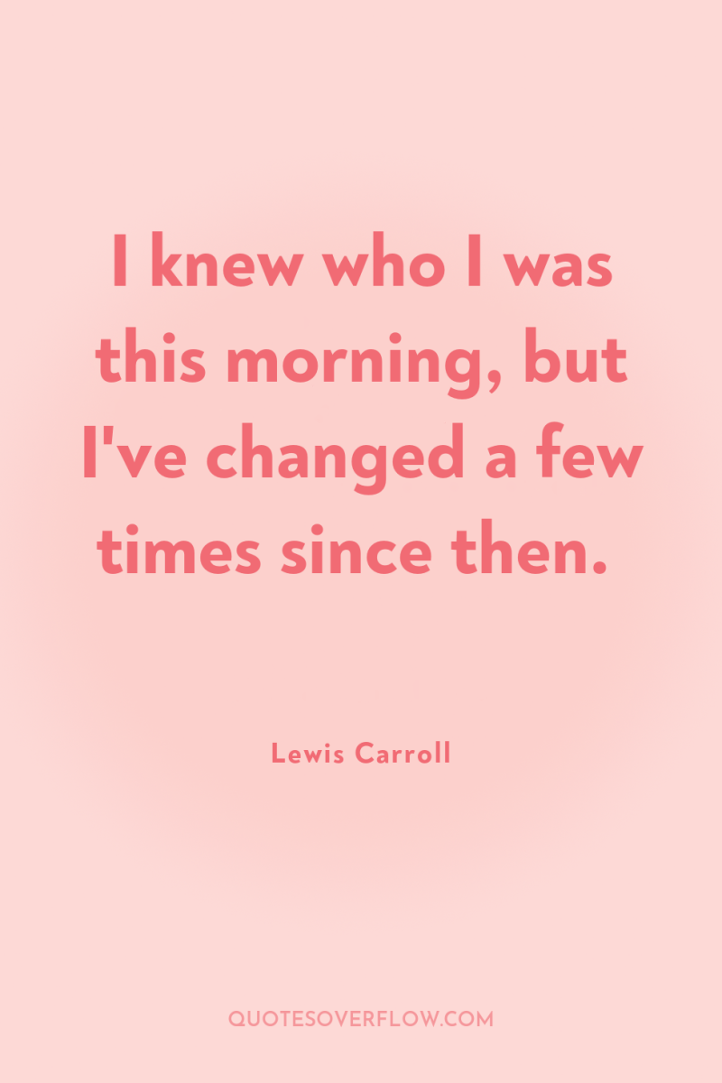 I knew who I was this morning, but I've changed...