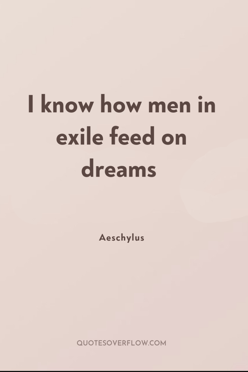 I know how men in exile feed on dreams 