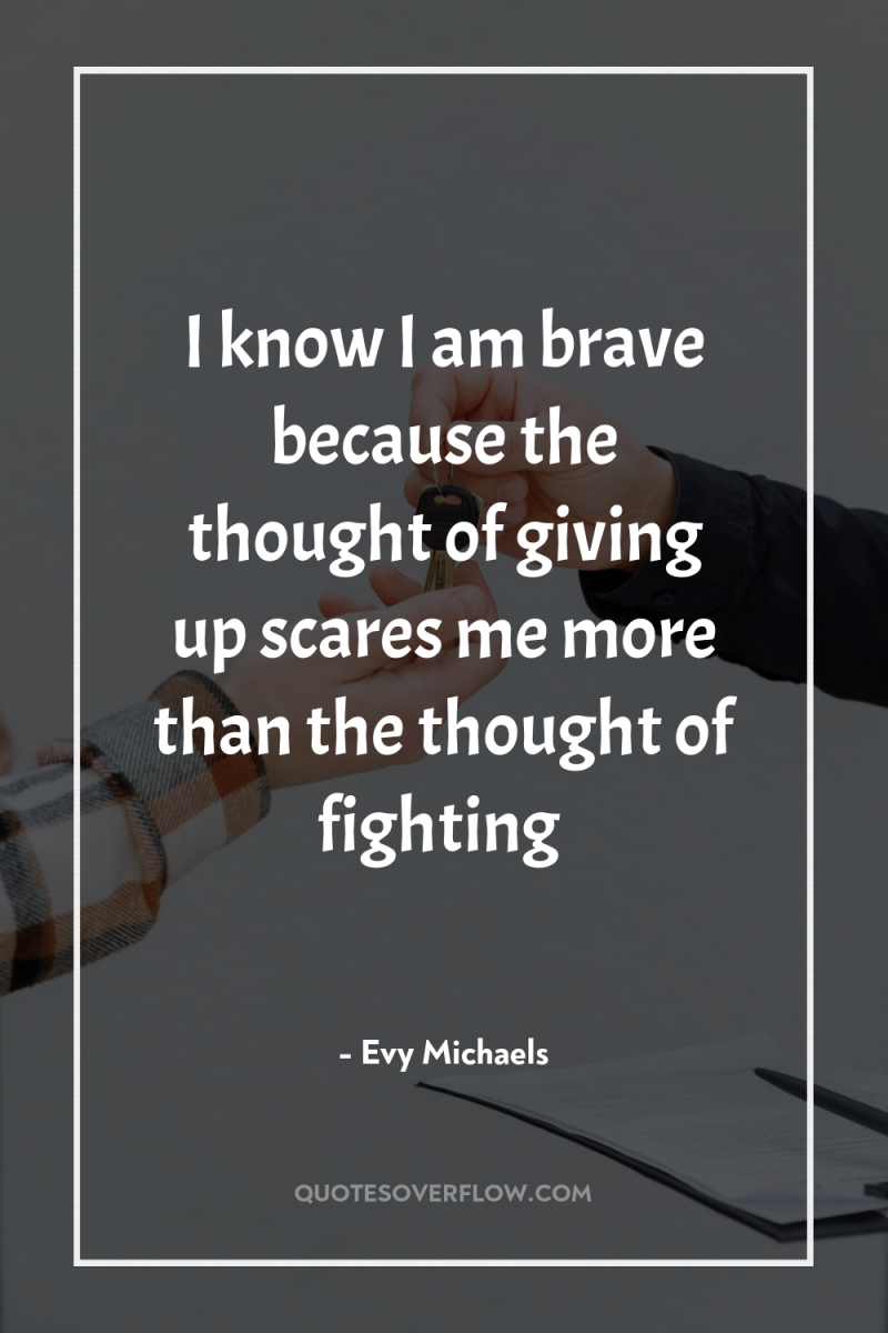 I know I am brave because the thought of giving...