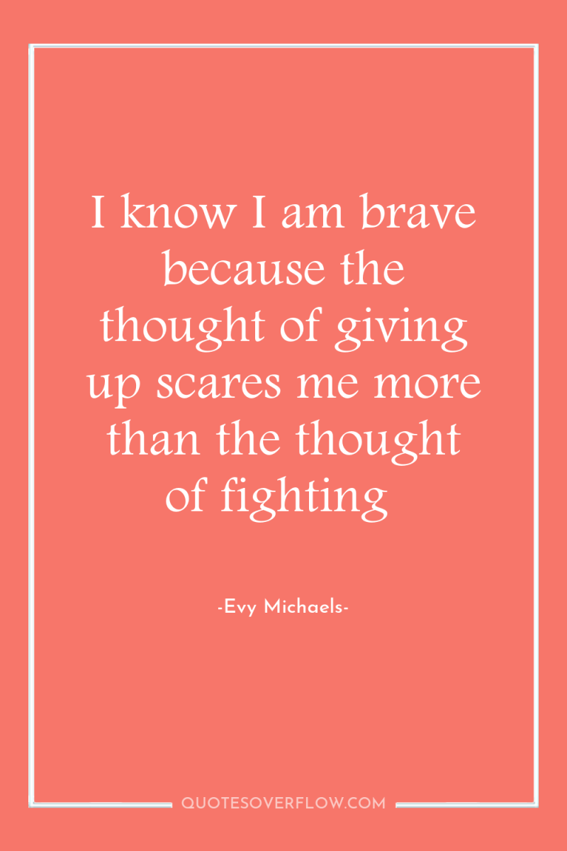 I know I am brave because the thought of giving...