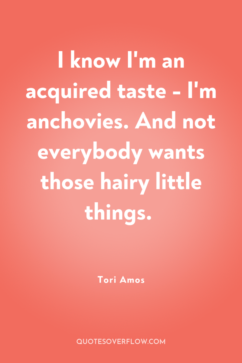 I know I'm an acquired taste - I'm anchovies. And...