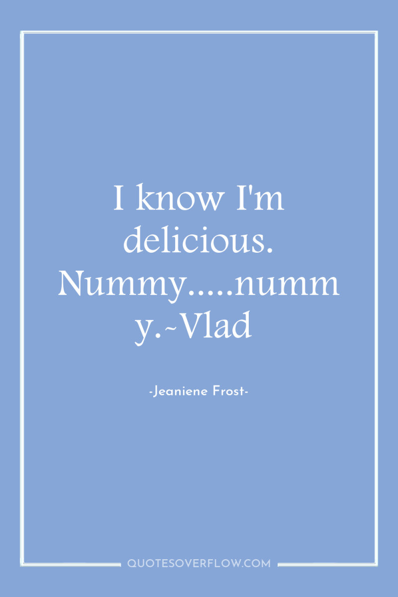 I know I'm delicious. Nummy.....nummy.-Vlad 