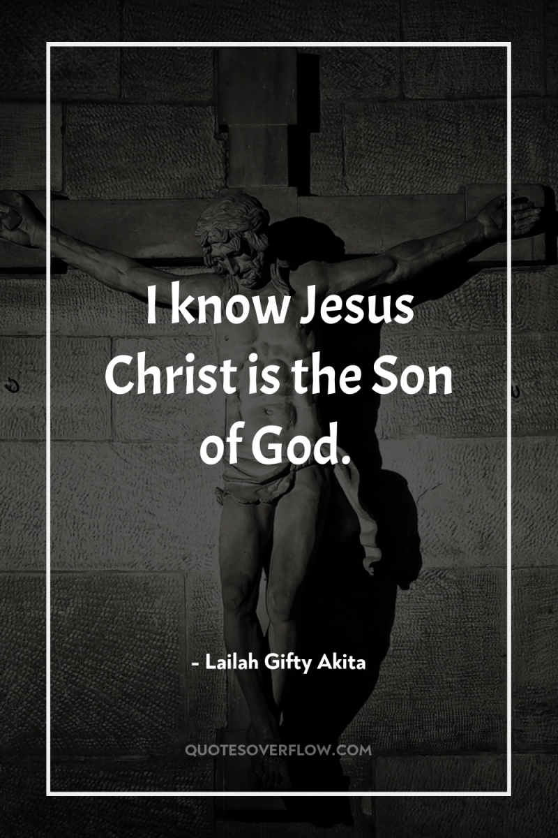 I know Jesus Christ is the Son of God. 