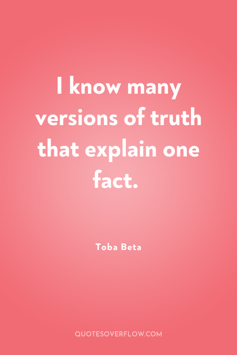 I know many versions of truth that explain one fact. 