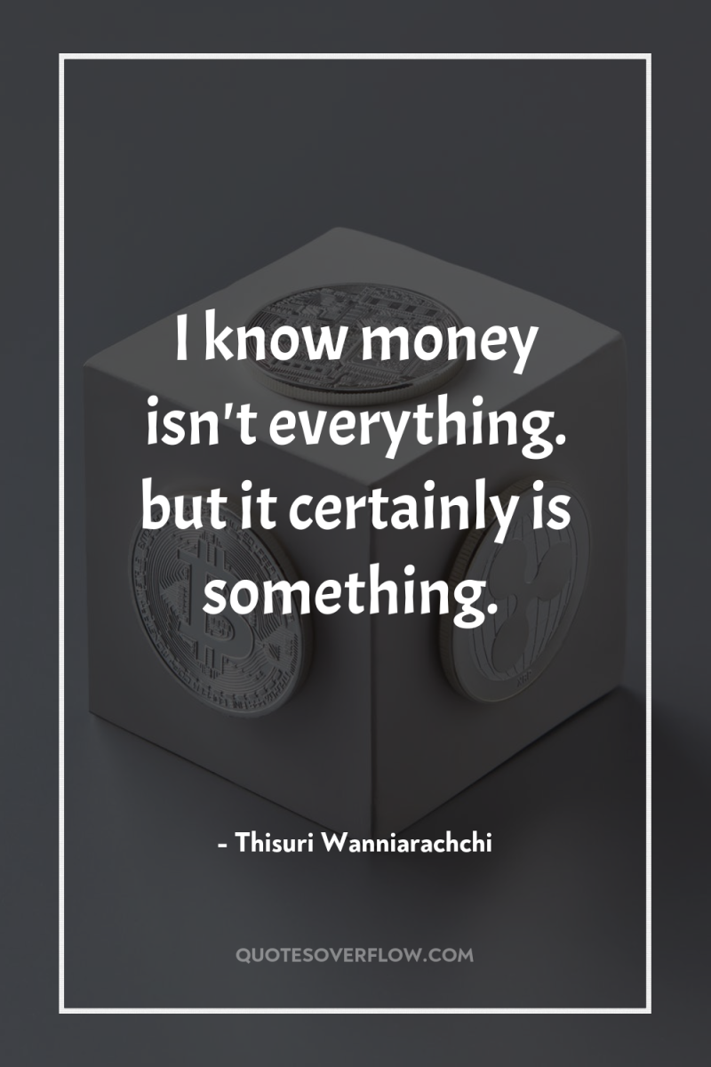 I know money isn't everything. but it certainly is something. 