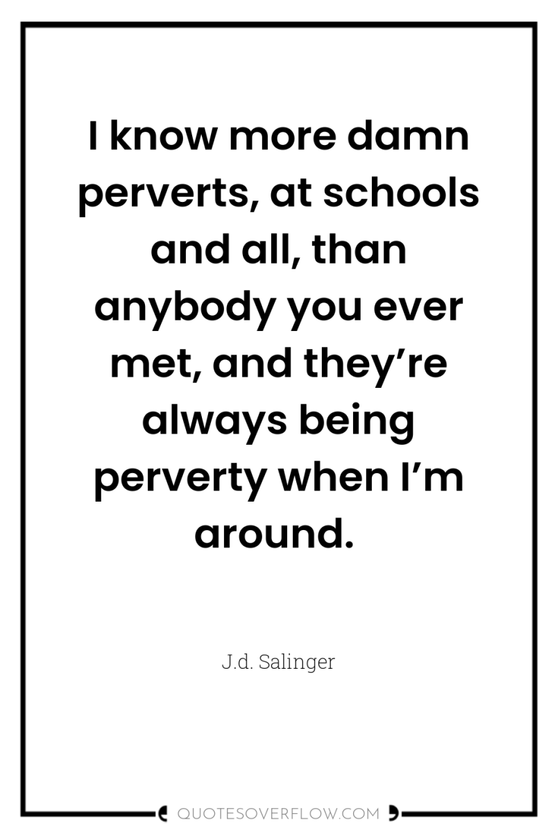 I know more damn perverts, at schools and all, than...