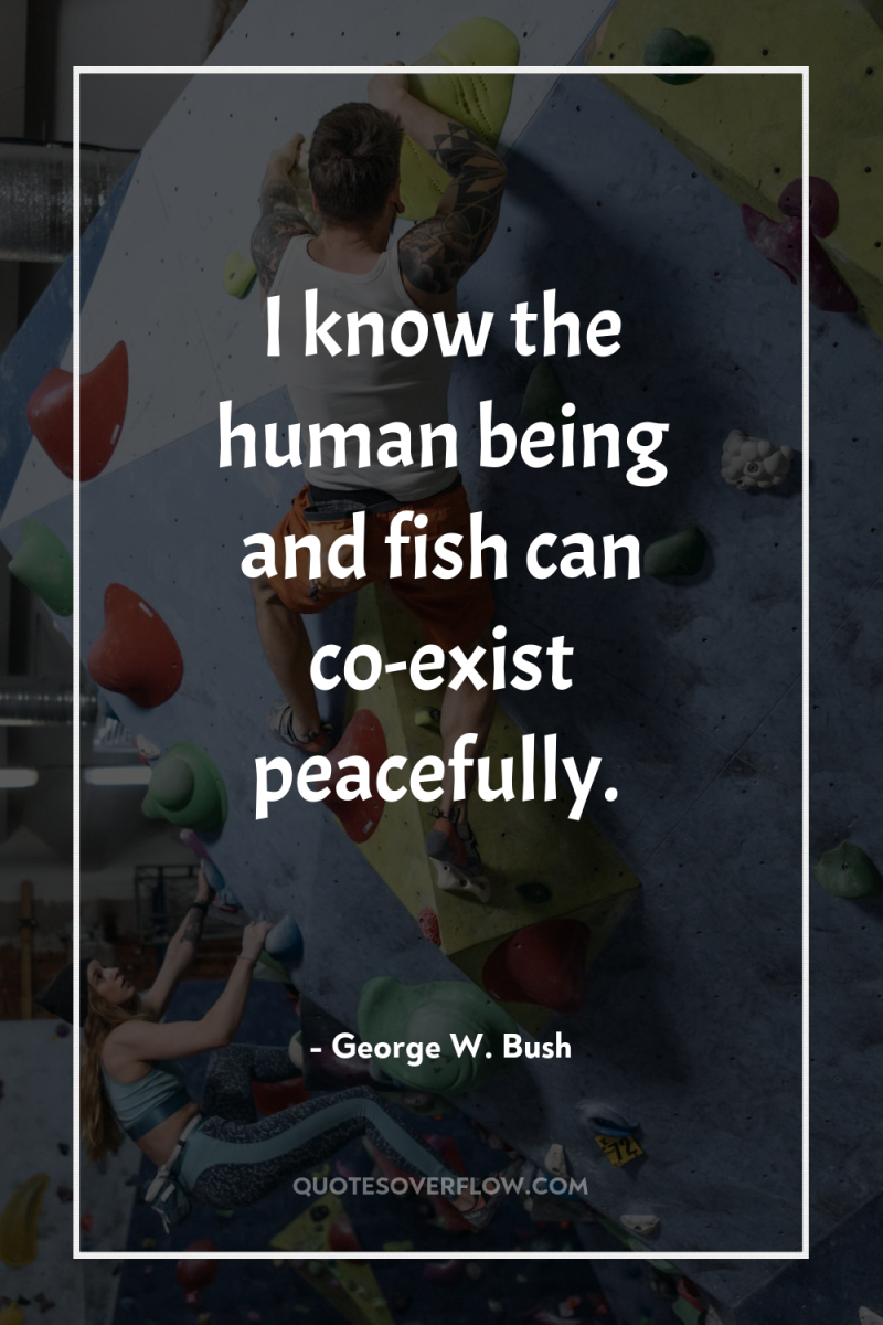 I know the human being and fish can co-exist peacefully. 
