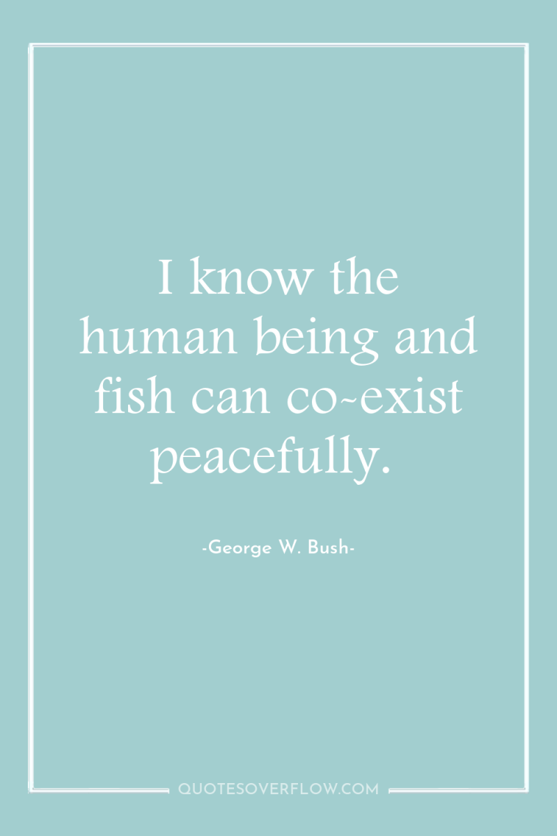 I know the human being and fish can co-exist peacefully. 