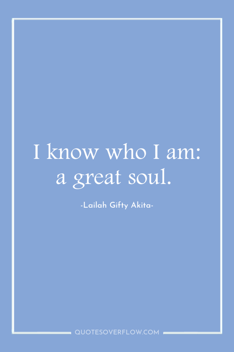 I know who I am: a great soul. 