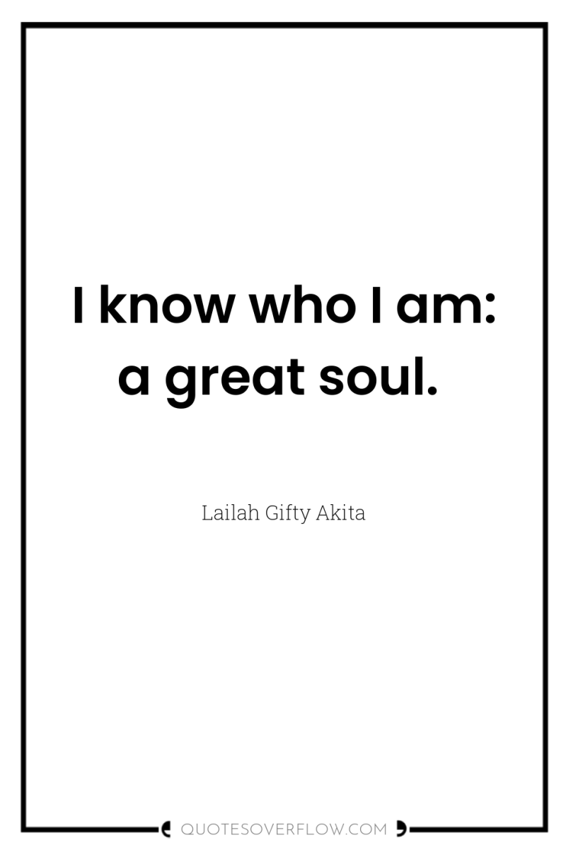 I know who I am: a great soul. 