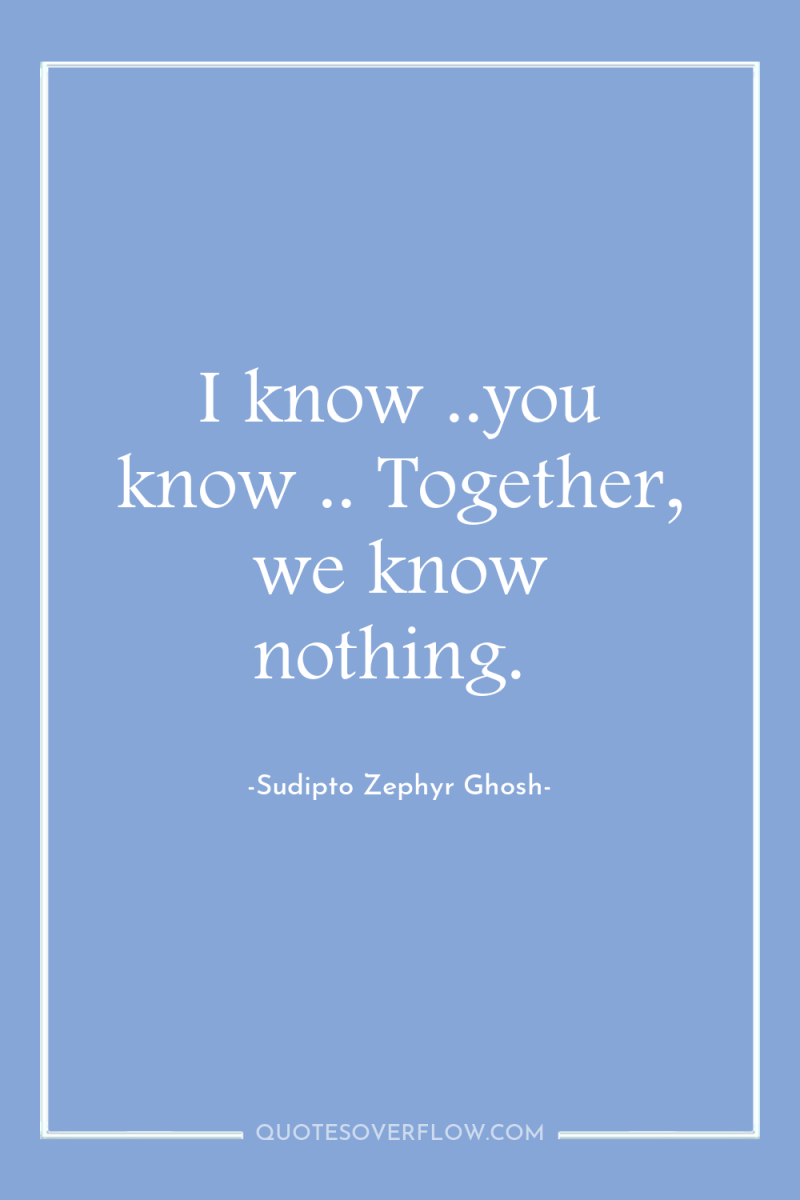 I know ..you know .. Together, we know nothing. 