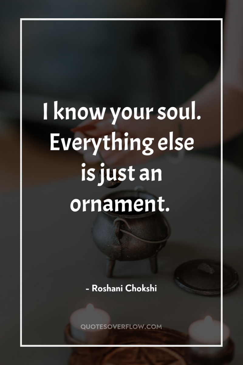 I know your soul. Everything else is just an ornament. 