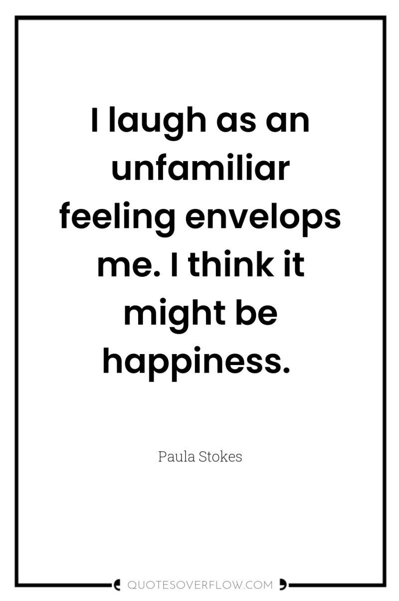 I laugh as an unfamiliar feeling envelops me. I think...