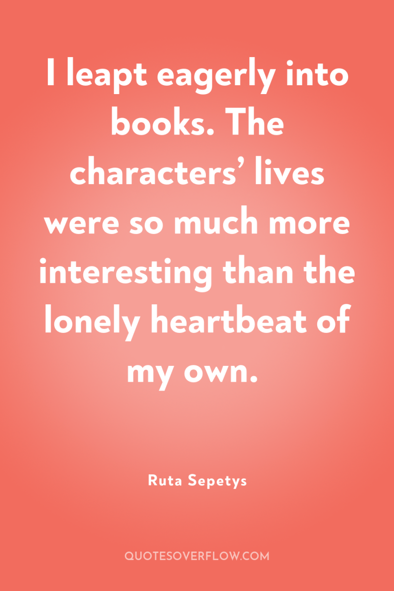 I leapt eagerly into books. The characters’ lives were so...