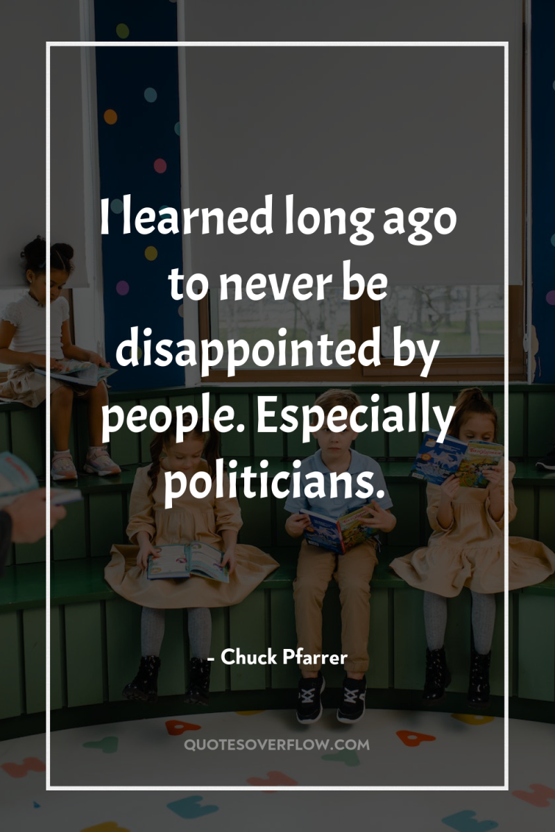I learned long ago to never be disappointed by people....