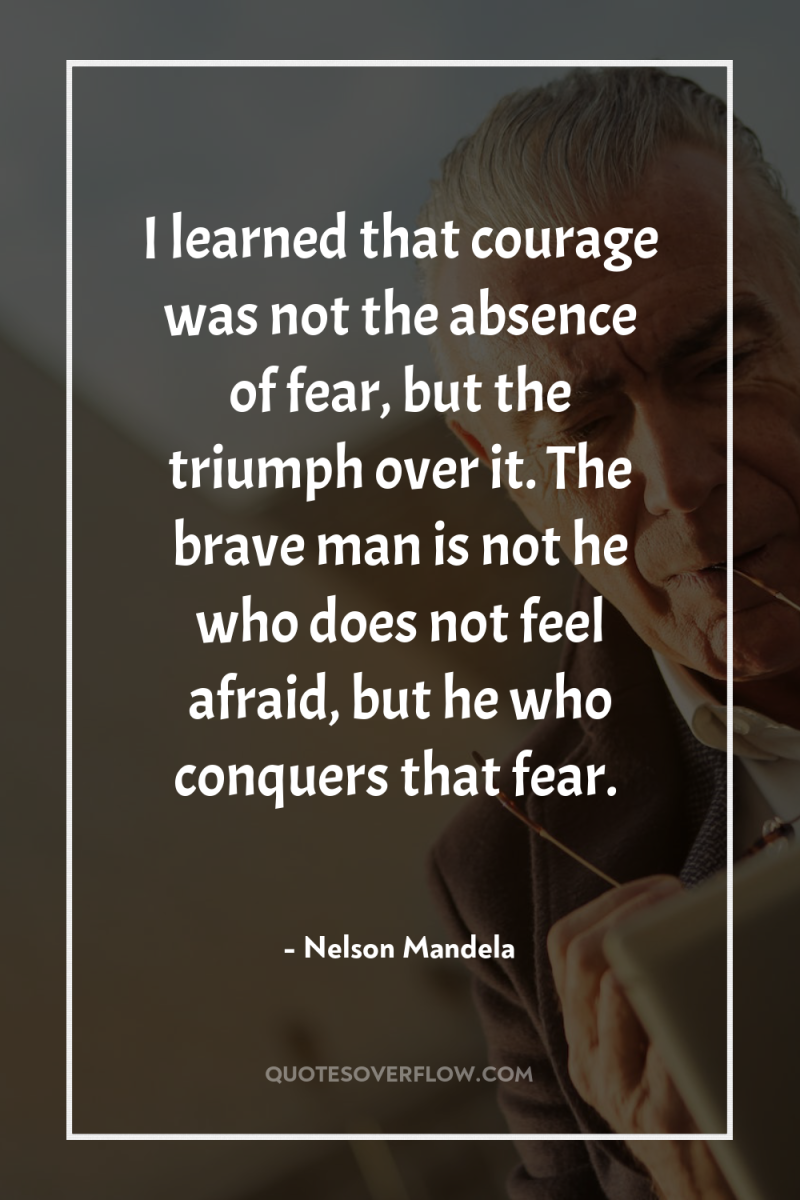 I learned that courage was not the absence of fear,...