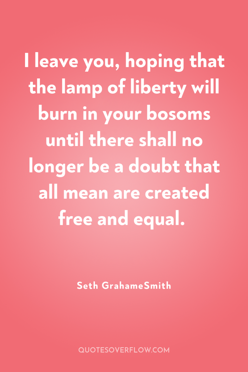 I leave you, hoping that the lamp of liberty will...
