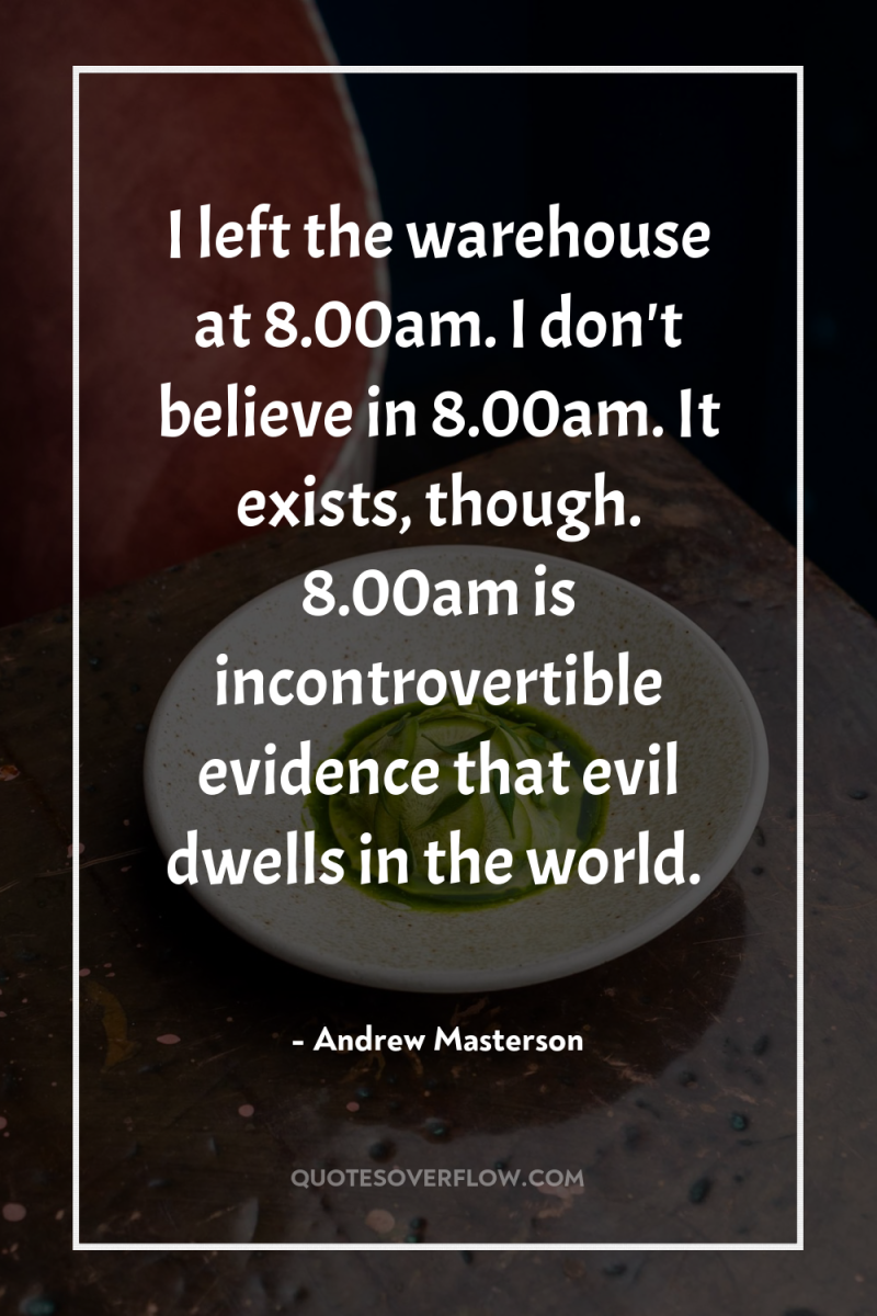 I left the warehouse at 8.00am. I don't believe in...