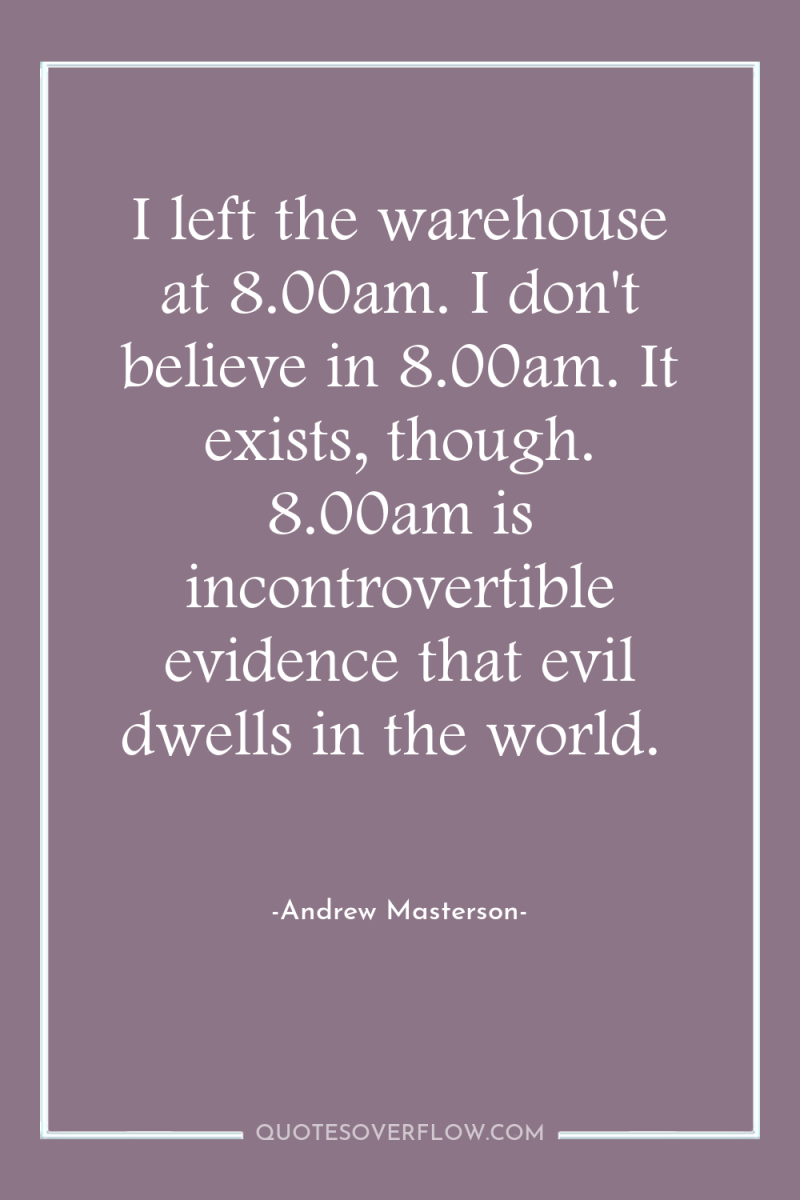 I left the warehouse at 8.00am. I don't believe in...