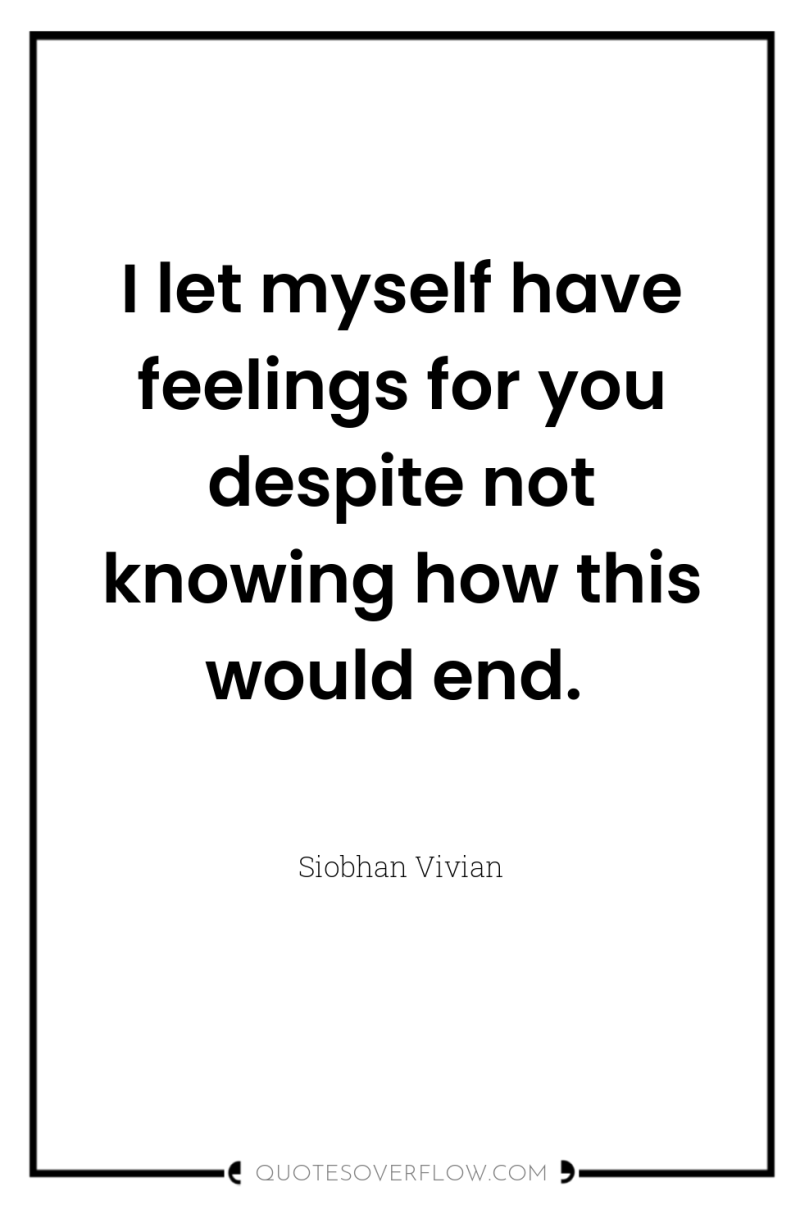 I let myself have feelings for you despite not knowing...