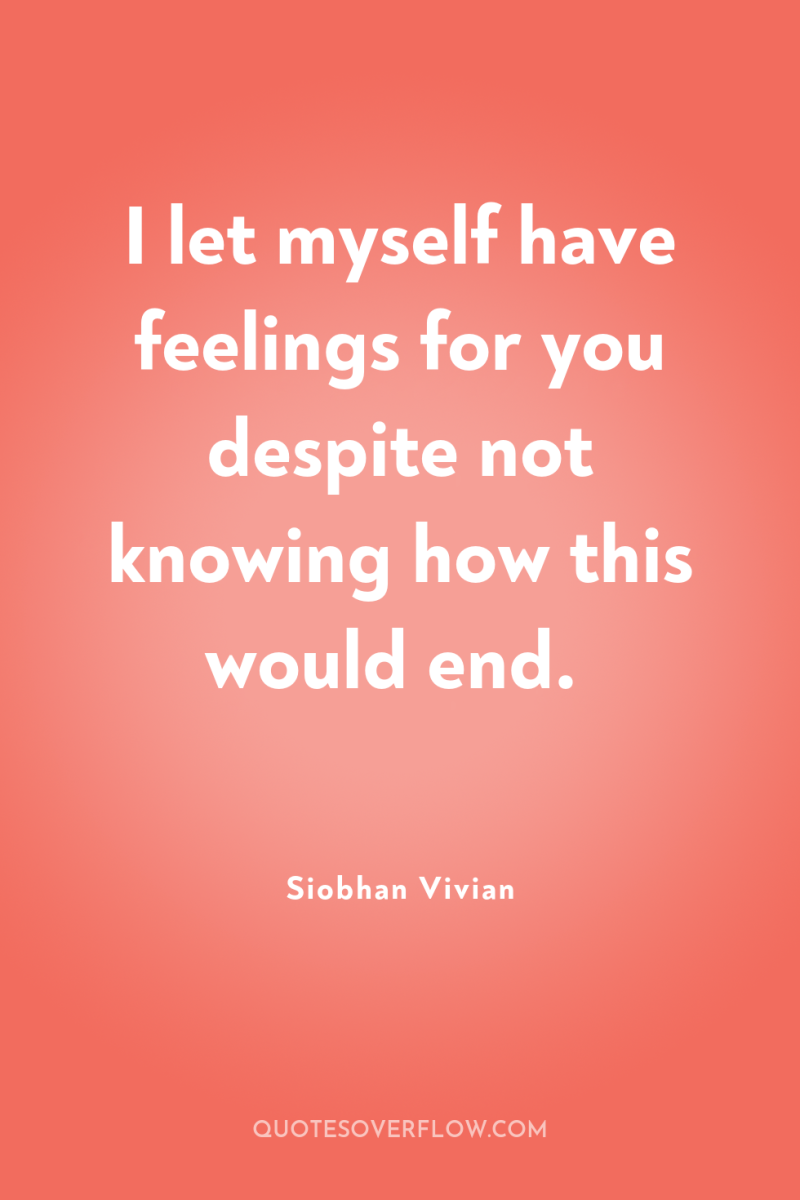 I let myself have feelings for you despite not knowing...