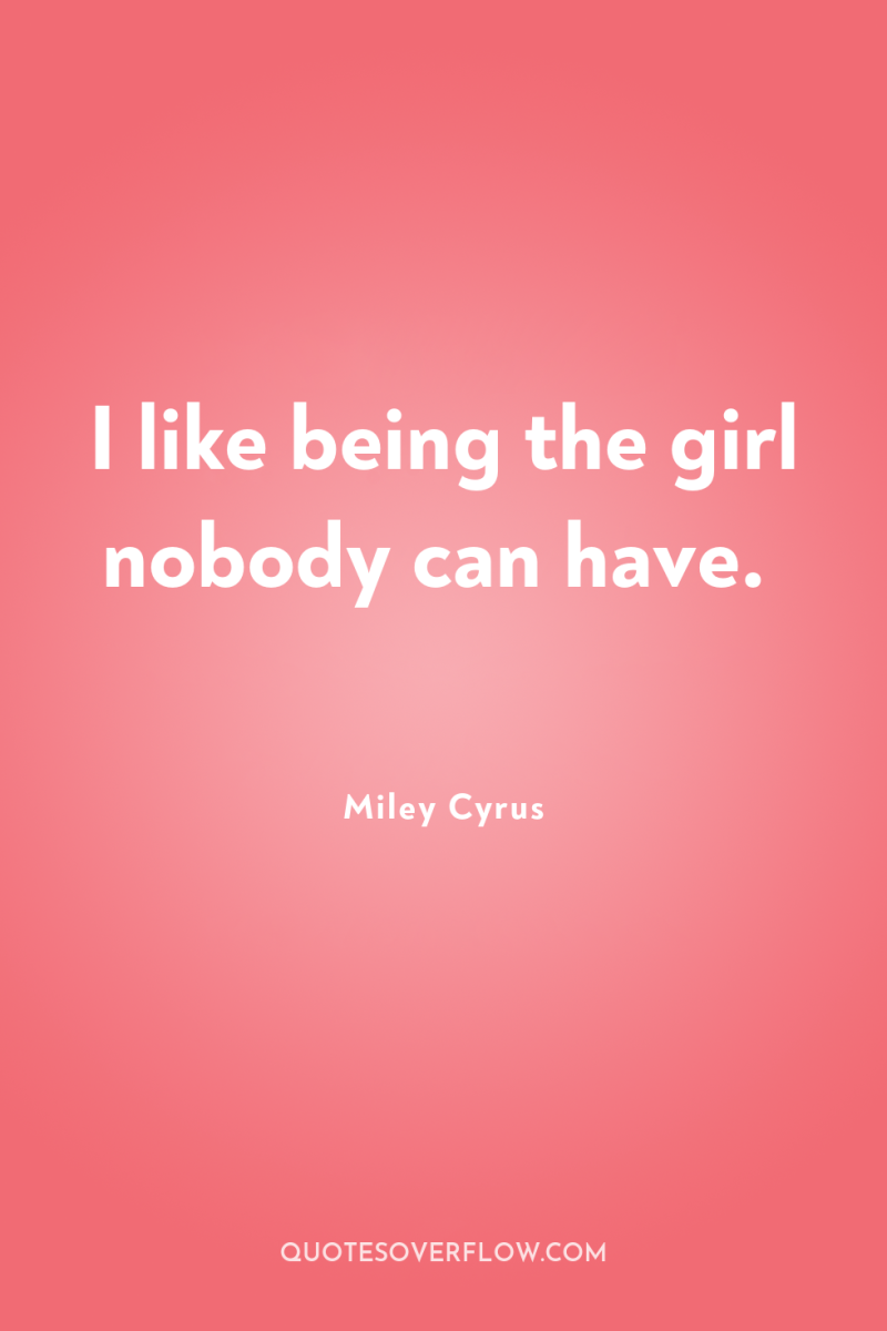 I like being the girl nobody can have. 