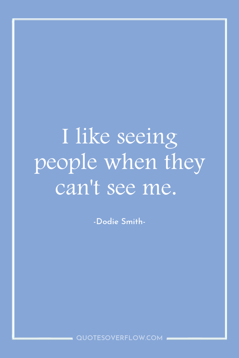 I like seeing people when they can't see me. 