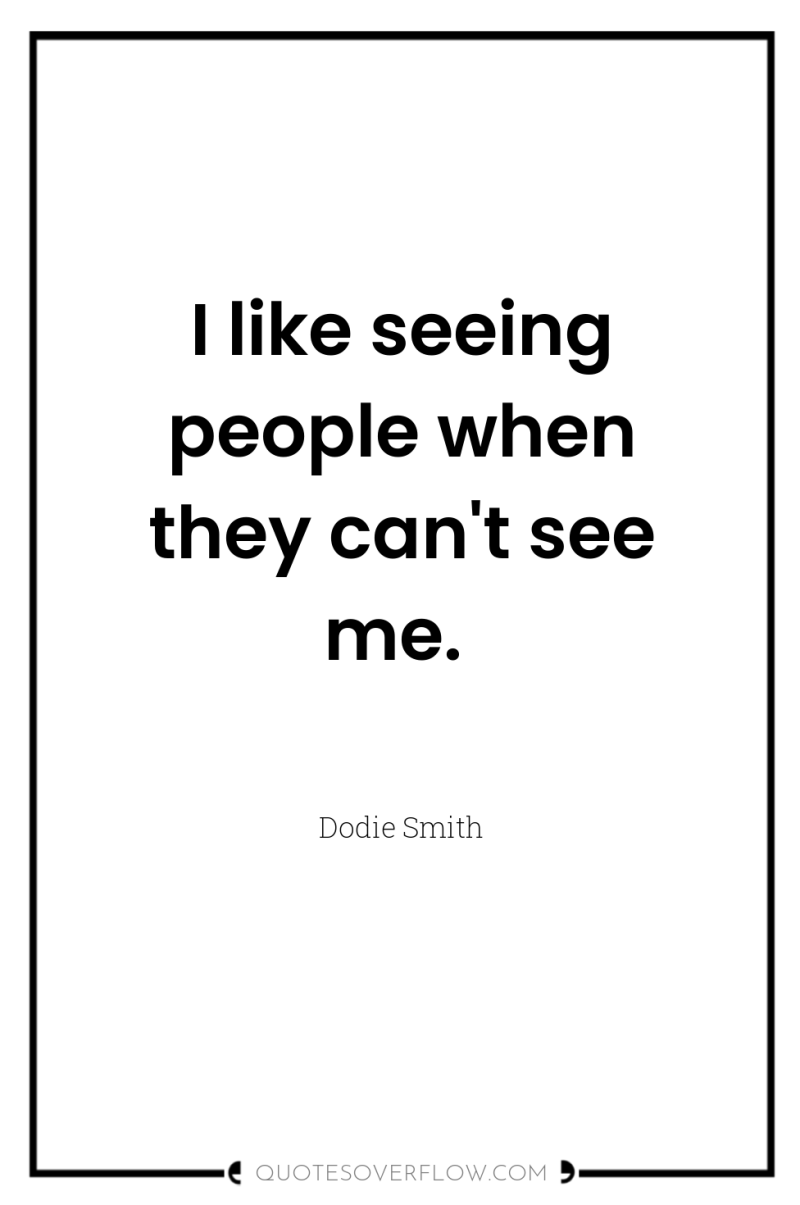 I like seeing people when they can't see me. 