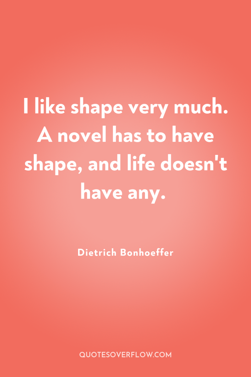 I like shape very much. A novel has to have...
