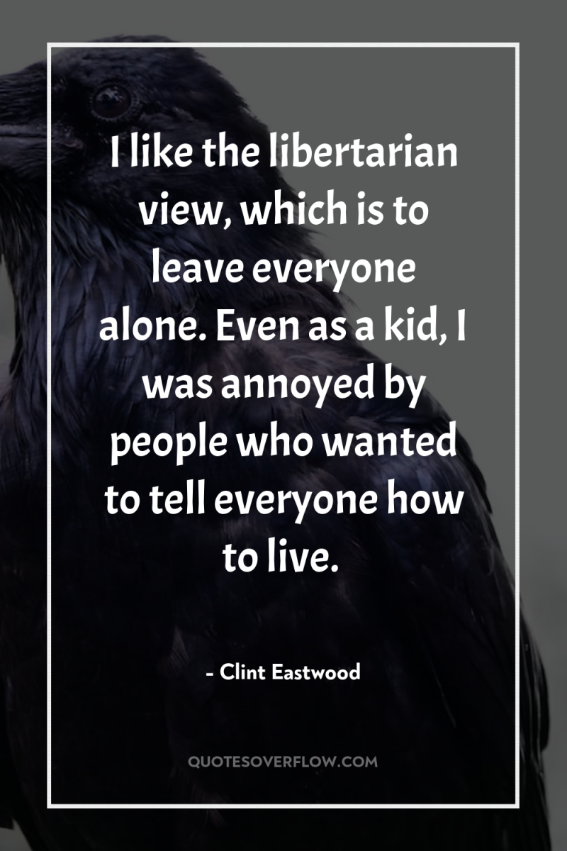 I like the libertarian view, which is to leave everyone...