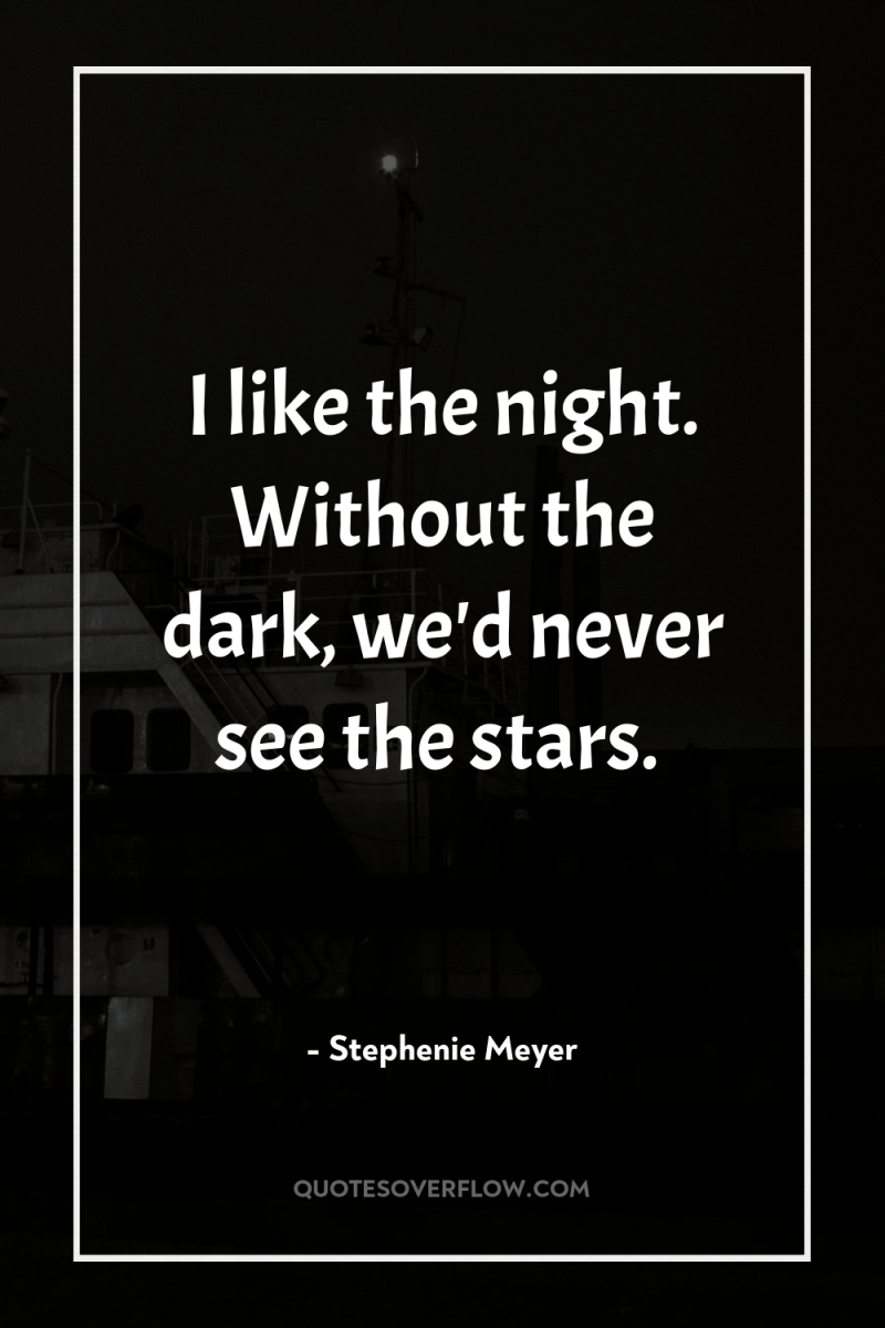 I like the night. Without the dark, we'd never see...
