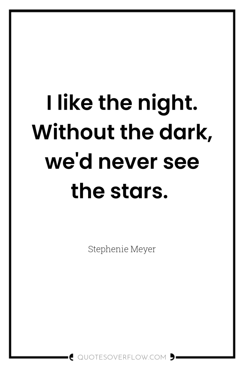 I like the night. Without the dark, we'd never see...