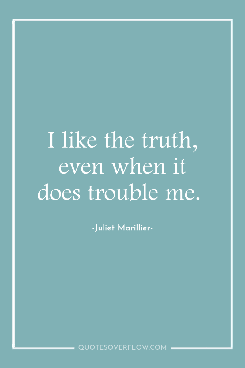 I like the truth, even when it does trouble me. 