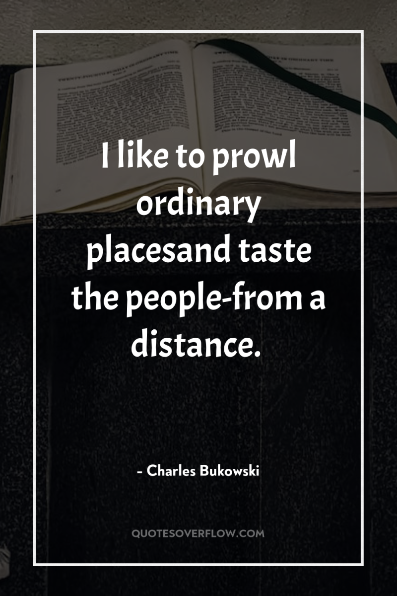 I like to prowl ordinary placesand taste the people-from a...
