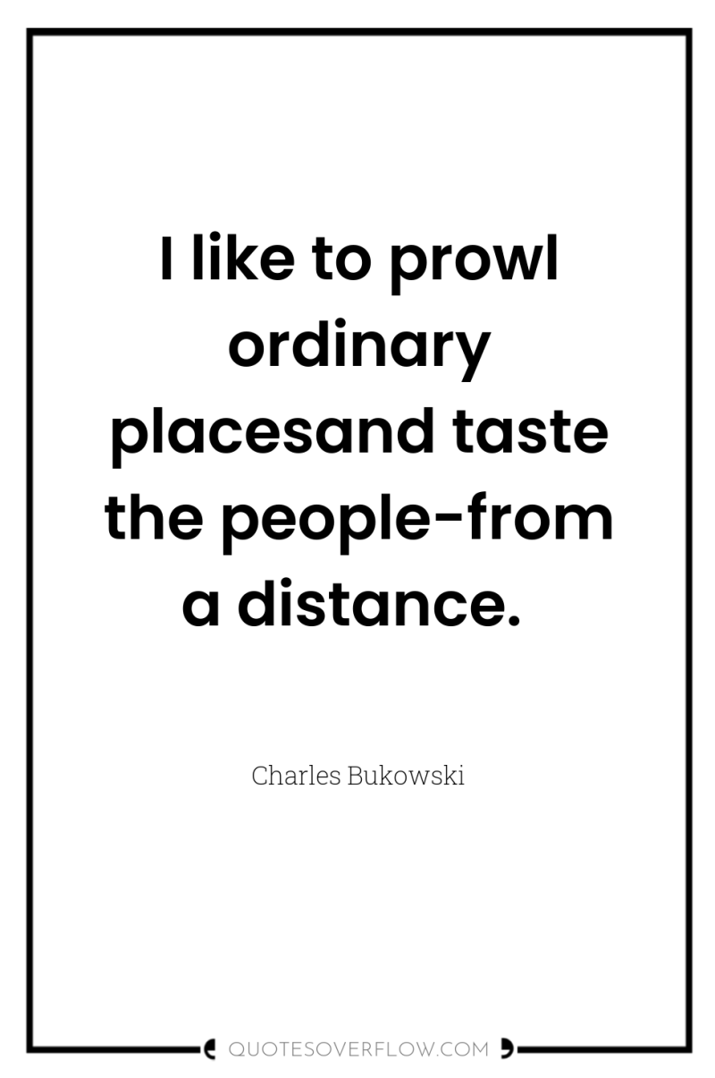I like to prowl ordinary placesand taste the people-from a...