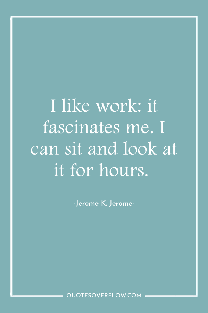 I like work: it fascinates me. I can sit and...