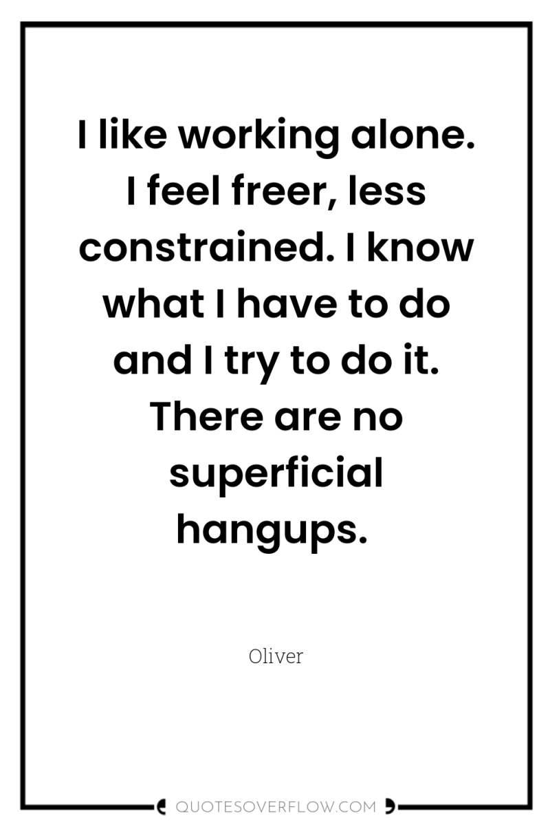 I like working alone. I feel freer, less constrained. I...