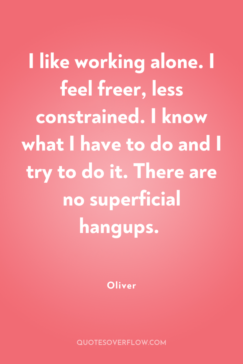 I like working alone. I feel freer, less constrained. I...