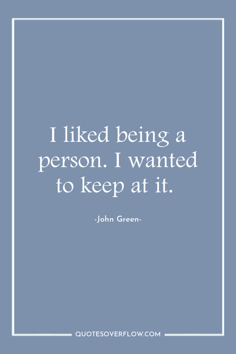 I liked being a person. I wanted to keep at...