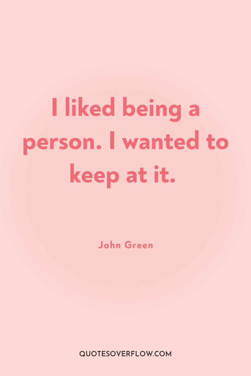 I liked being a person. I wanted to keep at...