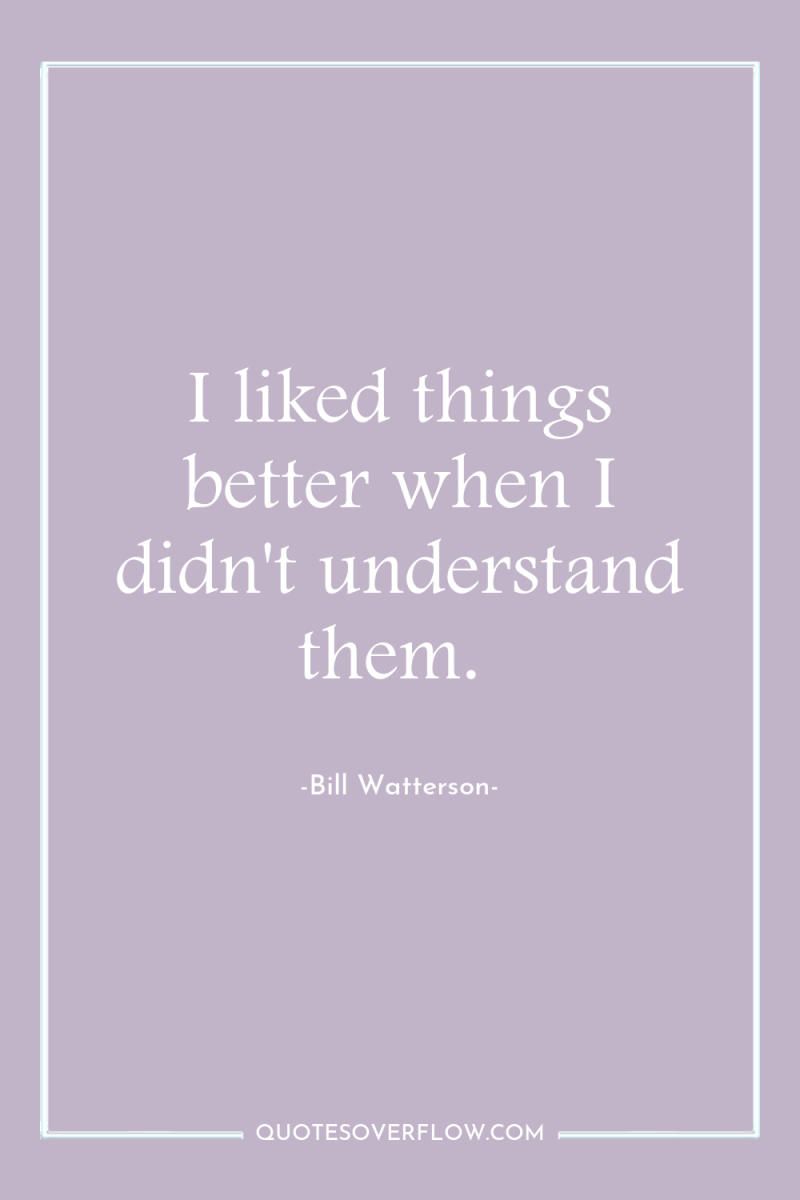 I liked things better when I didn't understand them. 