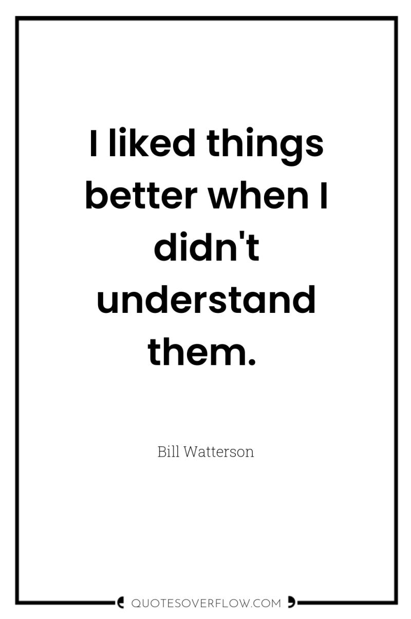 I liked things better when I didn't understand them. 