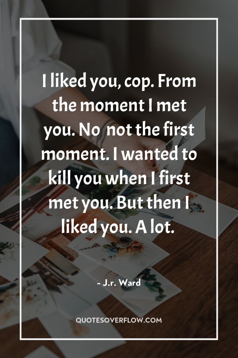I liked you, cop. From the moment I met you....
