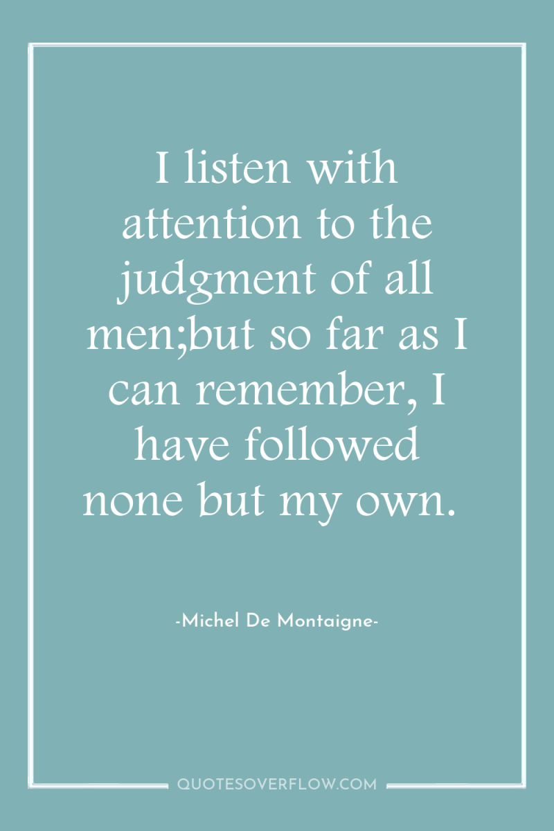 I listen with attention to the judgment of all men;but...