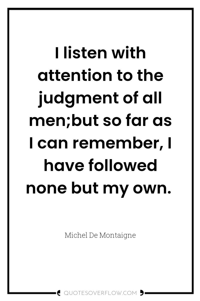 I listen with attention to the judgment of all men;but...