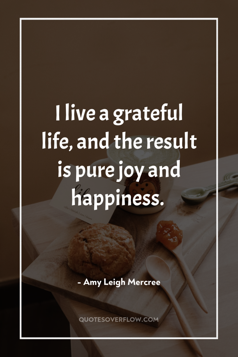 I live a grateful life, and the result is pure...