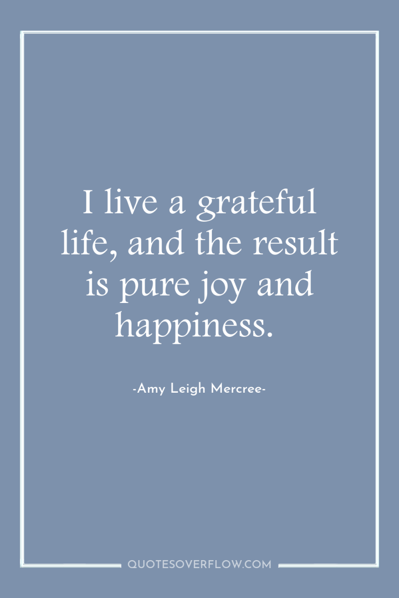 I live a grateful life, and the result is pure...